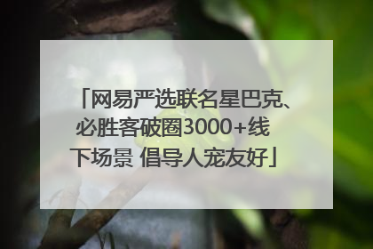 网易严选联名星巴克、必胜客破圈3000+线下场景 倡导人宠友好